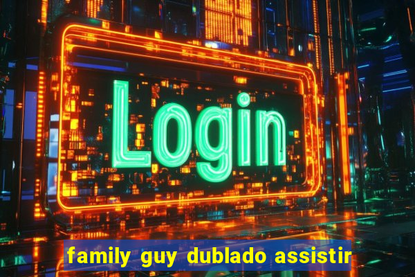 family guy dublado assistir